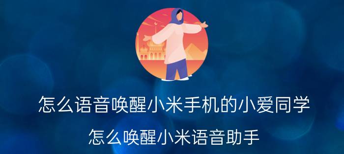 怎么语音唤醒小米手机的小爱同学 怎么唤醒小米语音助手？